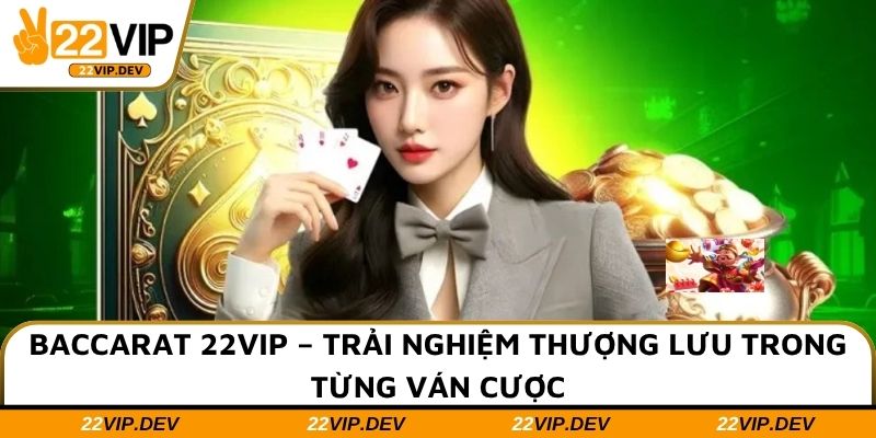Baccarat 22VIP – Trải Nghiệm Thượng Lưu Trong Từng Ván Cược