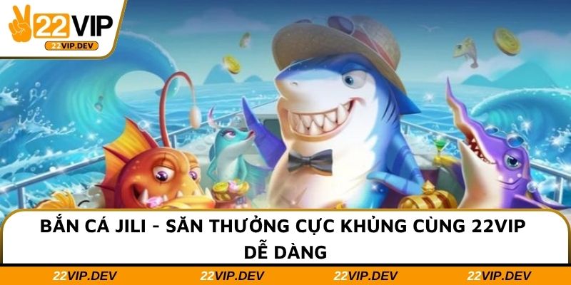 Bắn Cá JILI - Săn Thưởng Cực Khủng Cùng 22VIP Dễ Dàng