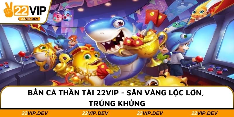 Bắn Cá Thần Tài 22VIP - Săn Vàng Lộc Lớn, Trúng Khủng