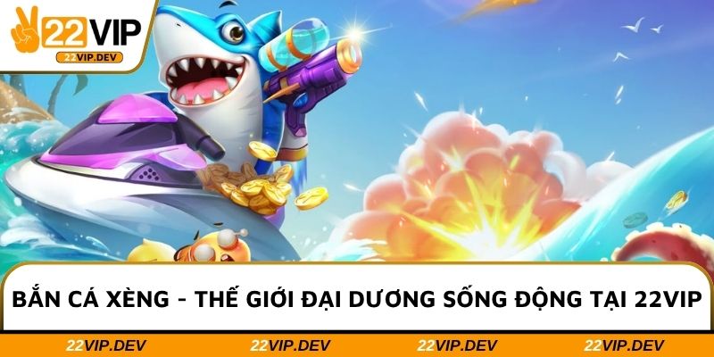 Bắn Cá Xèng - Thế Giới Đại Dương Sống Động Tại 22VIP