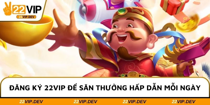 Đăng ký 22VIP để săn thưởng hấp dẫn mỗi ngày
