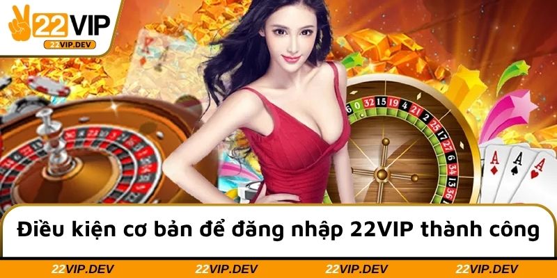 Điều kiện cơ bản để đăng nhập 22VIP thành công