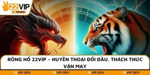 Rồng Hổ 22VIP – Huyền Thoại Đối Đầu, Thách Thức Vận May