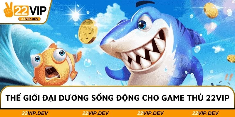 Thế giới đại dương sống động cho game thủ 22VIP