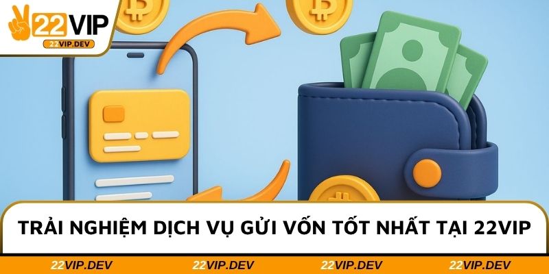 Trải nghiệm dịch vụ gửi vốn tốt nhất tại 22VIP